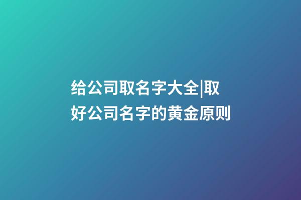 给公司取名字大全|取好公司名字的黄金原则-第1张-公司起名-玄机派